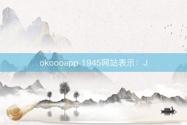 okoooapp 1945网站表示：J
