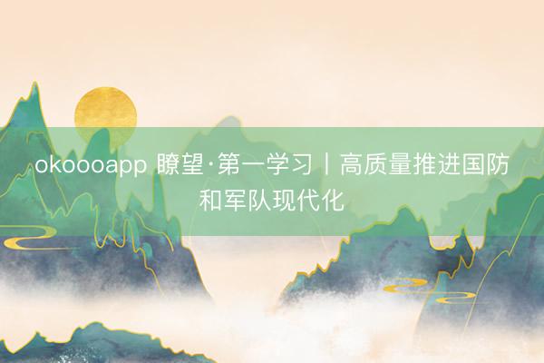 okoooapp 瞭望·第一学习丨高质量推进国防和军队现代化