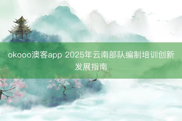 okooo澳客app 2025年云南部队编制培训创新发展指南