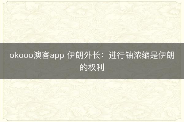 okooo澳客app 伊朗外长：进行铀浓缩是伊朗的权利
