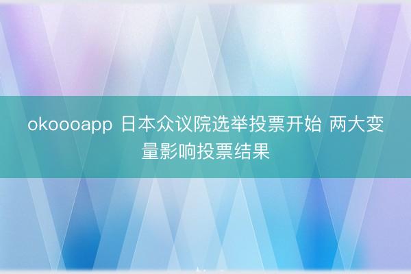 okoooapp 日本众议院选举投票开始 两大变量影响投票结果