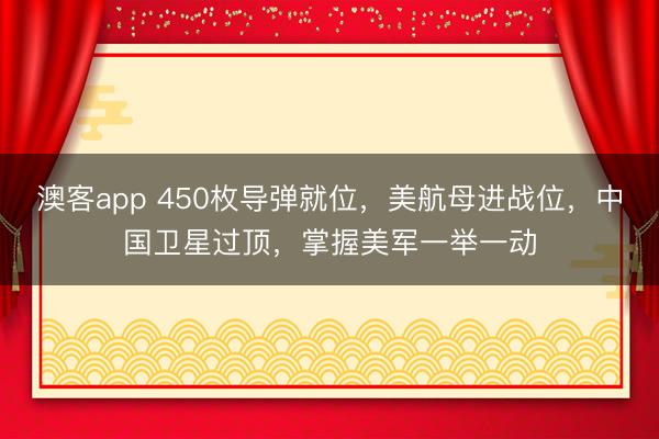 澳客app 450枚导弹就位，美航母进战位，中国卫星过顶，掌握美军一举一动