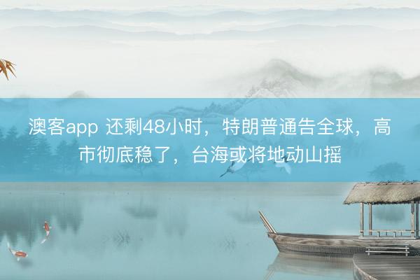 澳客app 还剩48小时，特朗普通告全球，高市彻底稳了，台海或将地动山摇