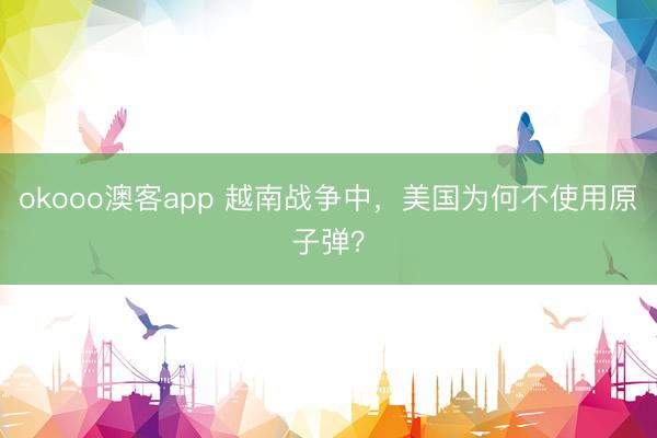 okooo澳客app 越南战争中，美国为何不使用原子弹？