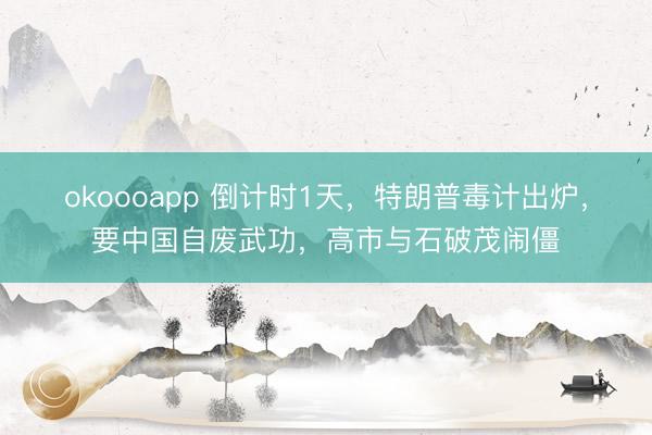 okoooapp 倒计时1天，特朗普毒计出炉，要中国自废武功，高市与石破茂闹僵