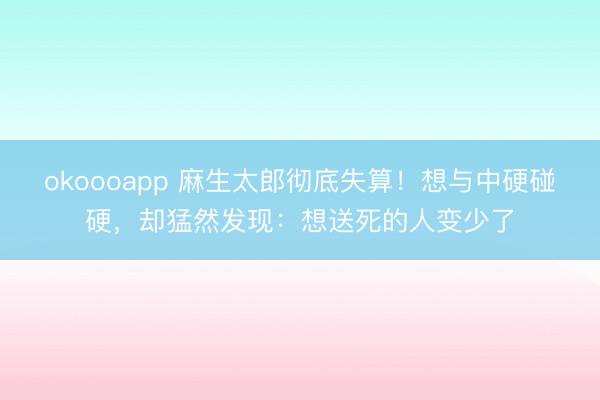 okoooapp 麻生太郎彻底失算！想与中硬碰硬，却猛然发现：想送死的人变少了
