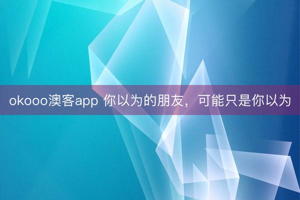 okooo澳客app 你以为的朋友，可能只是你以为
