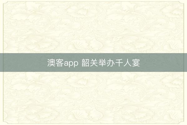 澳客app 韶关举办千人宴