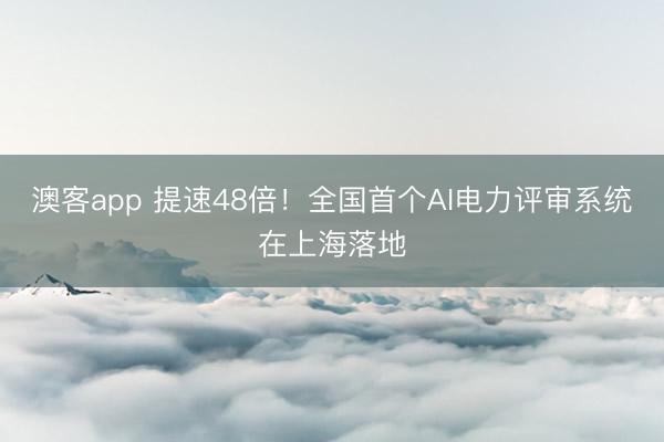 澳客app 提速48倍！全国首个AI电力评审系统在上海落地