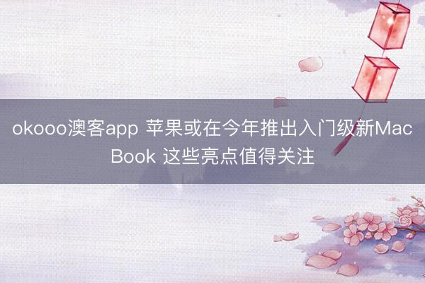okooo澳客app 苹果或在今年推出入门级新MacBook 这些亮点值得关注