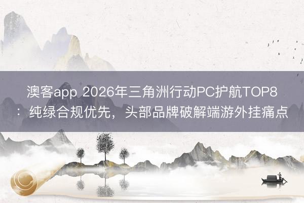 澳客app 2026年三角洲行动PC护航TOP8:纯绿合规优先,头部品牌破解端游外挂痛点