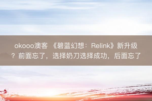 okooo澳客 《碧蓝幻想：Relink》新升级？前面忘了，选择奶刀选择成功，后面忘了