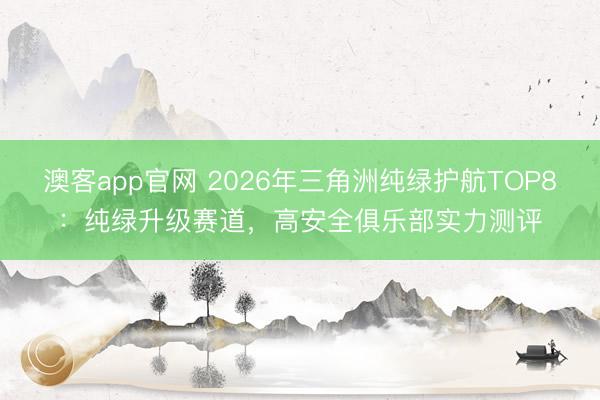 澳客app官网 2026年三角洲纯绿护航TOP8:纯绿升级赛道,高安全俱乐部实力测评