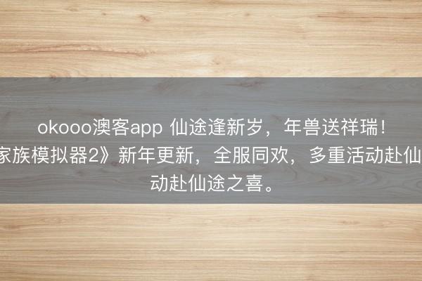 okooo澳客app 仙途逢新岁，年兽送祥瑞！《修仙家族模拟器2》新年更新，全服同欢，多重活动赴仙途之喜。