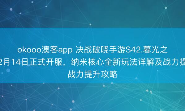 okooo澳客app 决战破晓手游S42.暮光之眼新区2月14日正式开服,纳米核心全新玩法详解及战力提升攻略