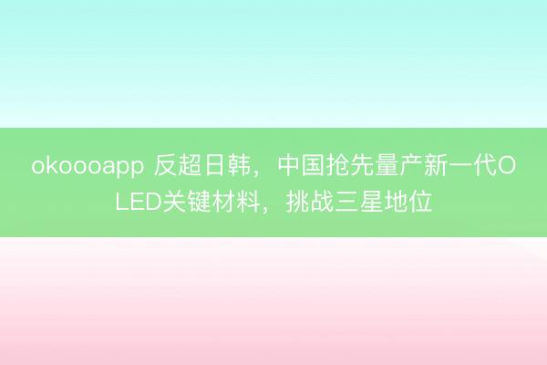 okoooapp 反超日韩,中国抢先量产新一代OLED关键材料,挑战三星地位