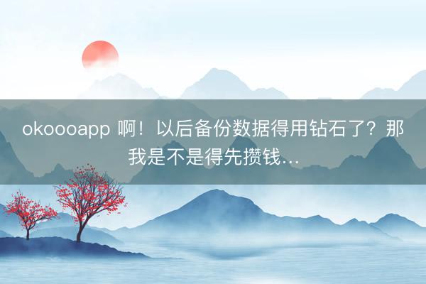 okoooapp 啊！以后备份数据得用钻石了？那我是不是得先攒钱…