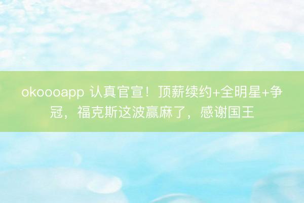 okoooapp 认真官宣！顶薪续约+全明星+争冠，福克斯这波赢麻了，感谢国王