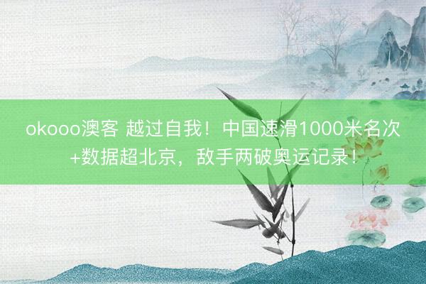 okooo澳客 越过自我!中国速滑1000米名次+数据超北京,敌手两破奥运记录!