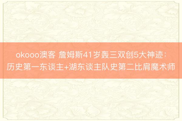 okooo澳客 詹姆斯41岁轰三双创5大神迹:历史第一东谈主+湖东谈主队史第二比肩魔术师