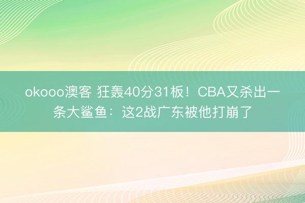 okooo澳客 狂轰40分31板！CBA又杀出一条大鲨鱼：这2战广东被他打崩了