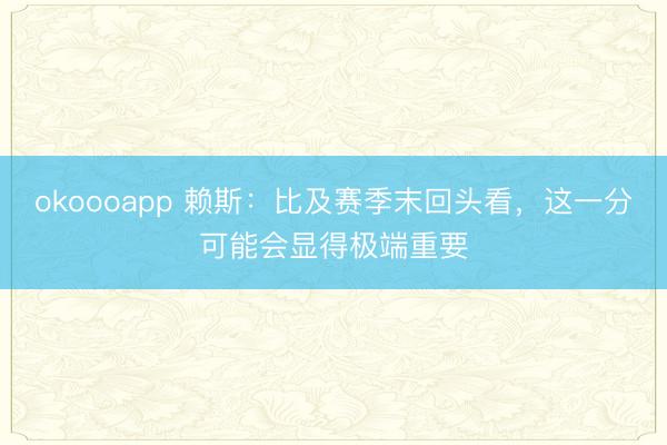 okoooapp 赖斯：比及赛季末回头看，这一分可能会显得极端重要