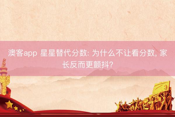 澳客app 星星替代分数: 为什么不让看分数, 家长反而更颤抖?