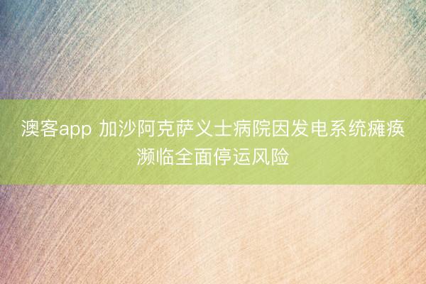 澳客app 加沙阿克萨义士病院因发电系统瘫痪濒临全面停运风险