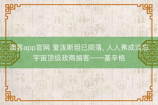 澳客app官网 爱泼斯坦已陨落, 人人弗成淡忘宇宙顶级政商掮客——基辛格