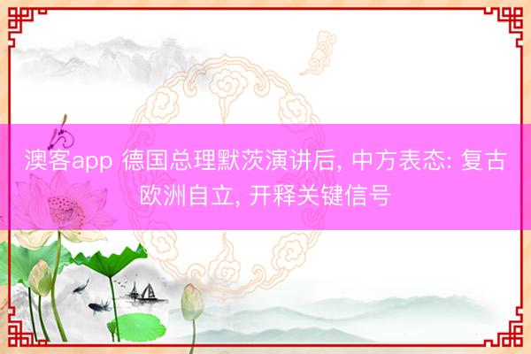 澳客app 德国总理默茨演讲后, 中方表态: 复古欧洲自立, 开释关键信号