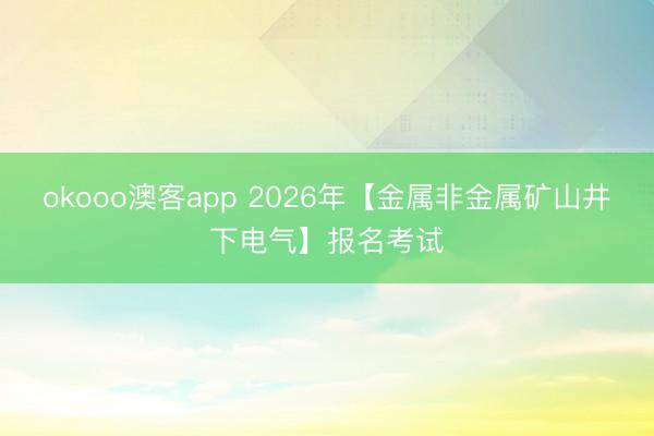 okooo澳客app 2026年【金属非金属矿山井下电气】报名考试