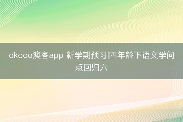 okooo澳客app 新学期预习|四年龄下语文学问点回归六