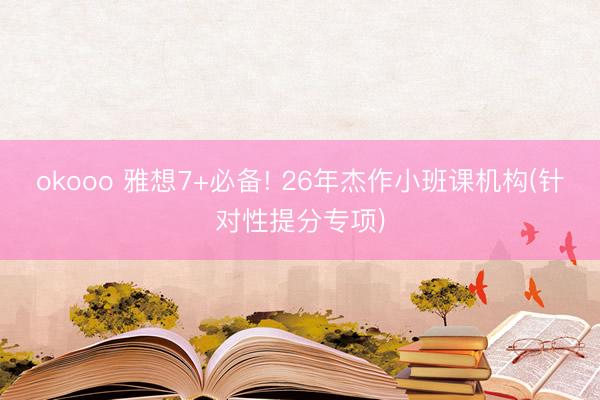 okooo 雅想7+必备! 26年杰作小班课机构(针对性提分专项)