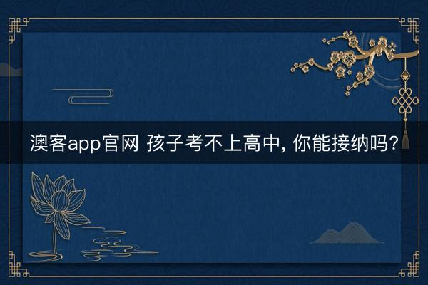 澳客app官网 孩子考不上高中, 你能接纳吗?