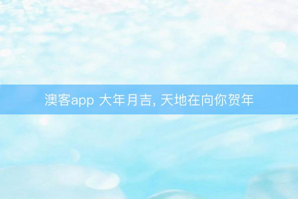澳客app 大年月吉, 天地在向你贺年