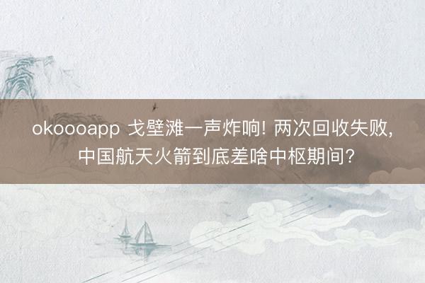 okoooapp 戈壁滩一声炸响! 两次回收失败, 中国航天火箭到底差啥中枢期间?