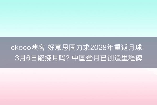 okooo澳客 好意思国力求2028年重返月球: 3月6日能绕月吗? 中国登月已创造里程碑