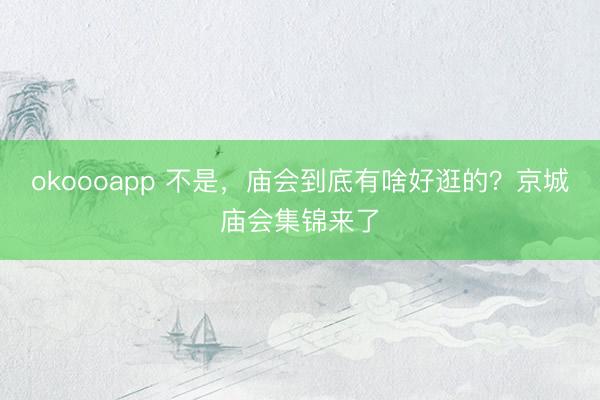 okoooapp 不是,庙会到底有啥好逛的?京城庙会集锦来了