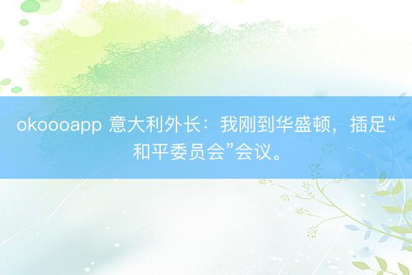 okoooapp 意大利外长：我刚到华盛顿，插足“和平委员会”会议。