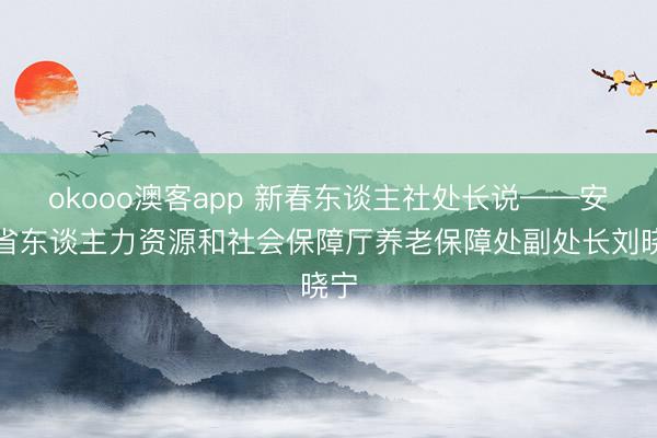 okooo澳客app 新春东谈主社处长说——安徽省东谈主力资源和社会保障厅养老保障处副处长刘晓宁