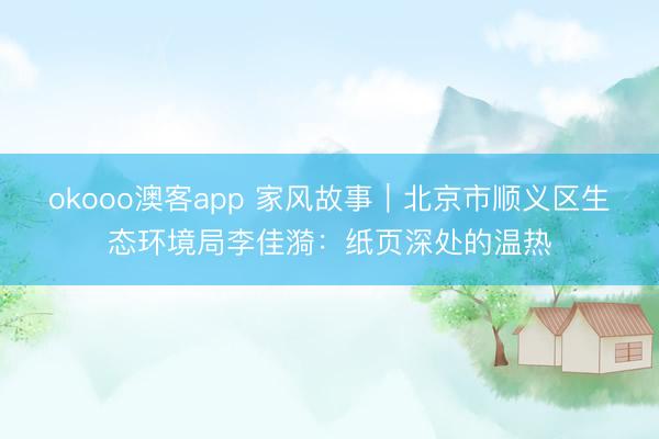 okooo澳客app 家风故事|北京市顺义区生态环境局李佳漪:纸页深处的温热