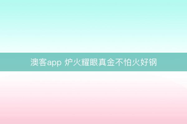澳客app 炉火耀眼真金不怕火好钢