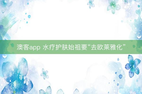 澳客app 水疗护肤始祖要“去欧莱雅化”