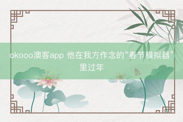 okooo澳客app 他在我方作念的“春节模拟器”里过年
