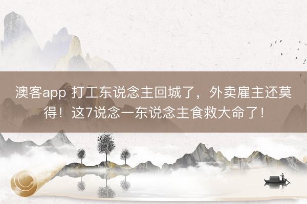 澳客app 打工东说念主回城了,外卖雇主还莫得!这7说念一东说念主食救大命了!