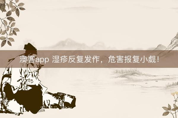 澳客app 湿疹反复发作，危害报复小觑！