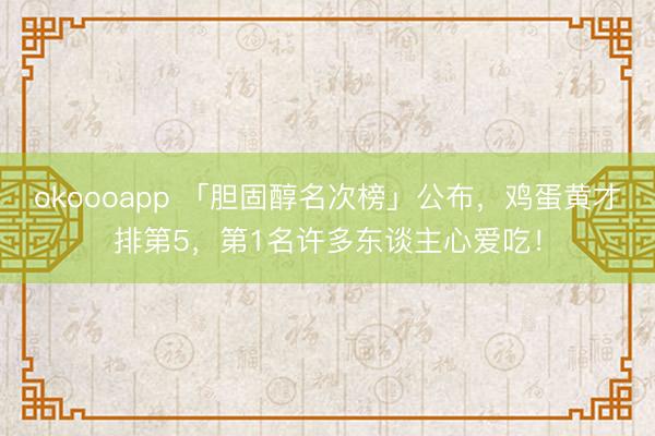 okoooapp 「胆固醇名次榜」公布，鸡蛋黄才排第5，第1名许多东谈主心爱吃！