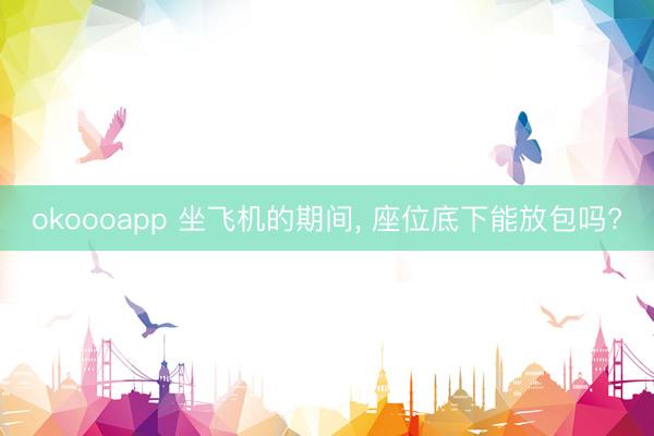 okoooapp 坐飞机的期间, 座位底下能放包吗?