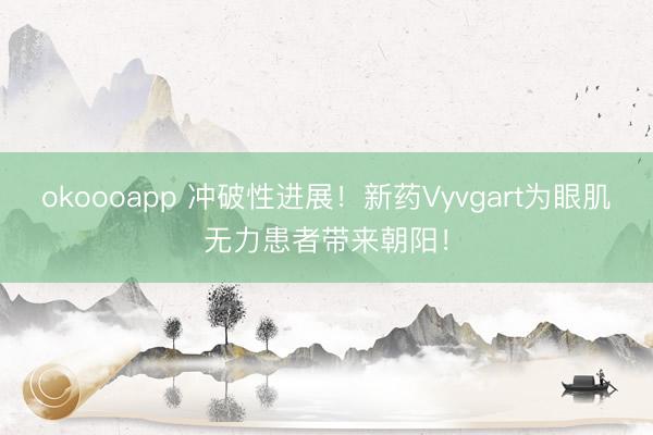 okoooapp 冲破性进展!新药Vyvgart为眼肌无力患者带来朝阳!