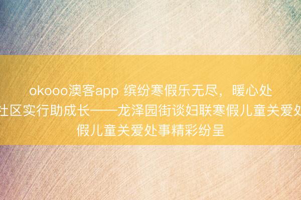 okooo澳客app 缤纷寒假乐无尽，暖心处事传真情，社区实行助成长——龙泽园街谈妇联寒假儿童关爱处事精彩纷呈